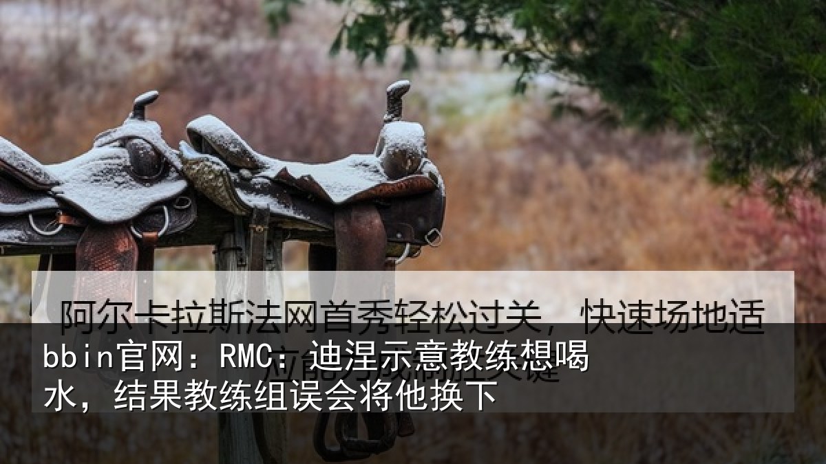 bbin官网：RMC：迪涅示意教练想喝水，结果教练组误会将他换下