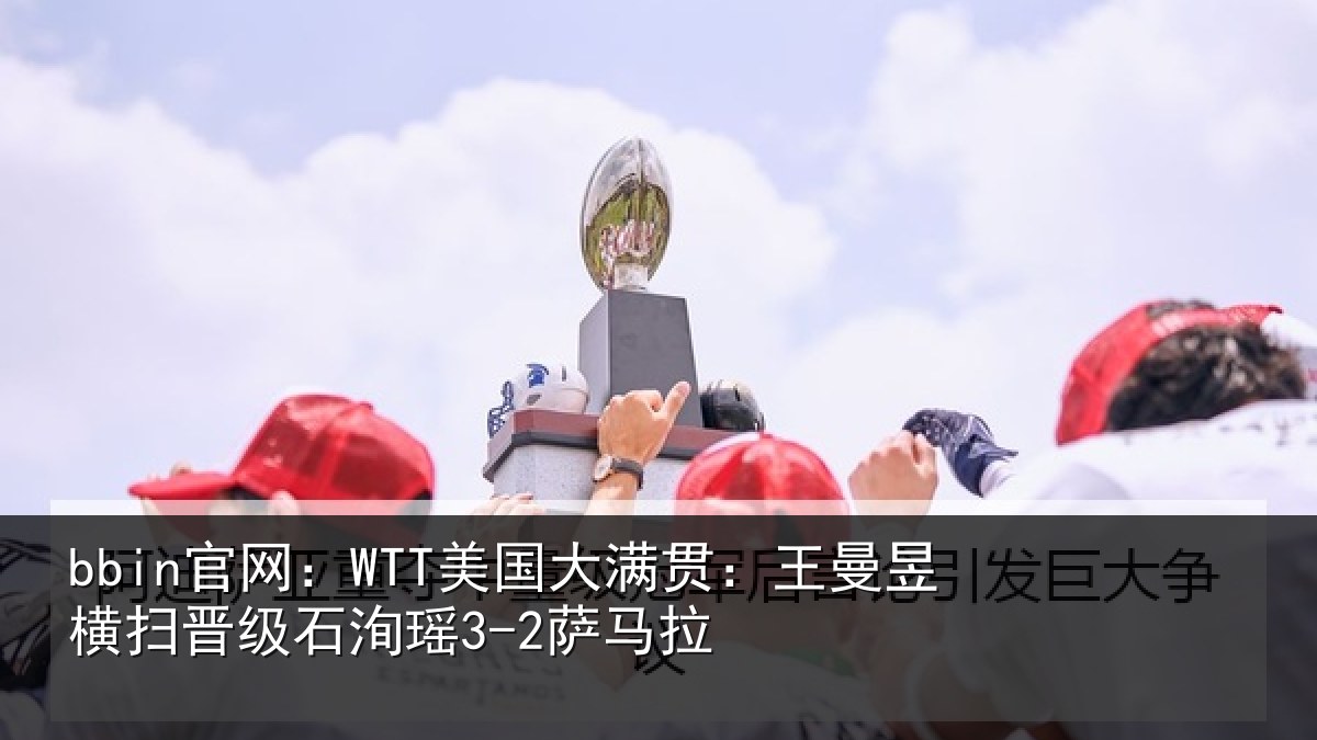 bbin官网：WTT美国大满贯：王曼昱横扫晋级石洵瑶3-2萨马拉