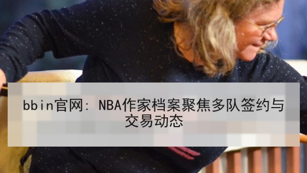 bbin官网: NBA作家档案聚焦多队签约与交易动态
