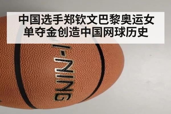 中国选手郑钦文巴黎奥运女单夺金创造中国网球历史