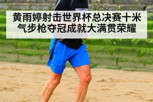 黄雨婷射击世界杯总决赛十米气步枪夺冠成就大满贯荣耀