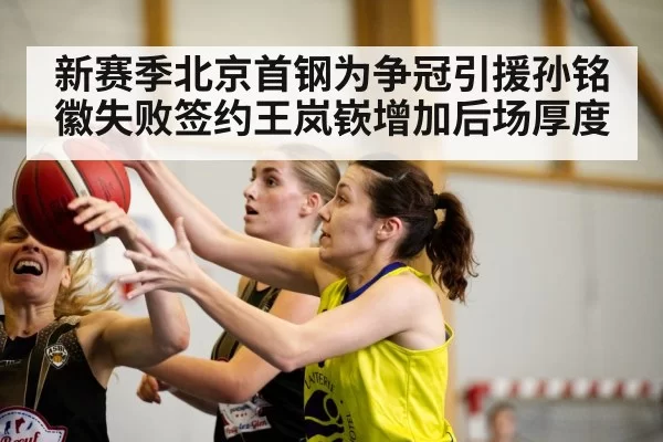 新赛季北京首钢为争冠引援孙铭徽失败签约王岚嵚增加后场厚度