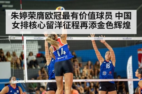 朱婷荣膺欧冠最有价值球员 中国女排核心留洋征程再添金色辉煌