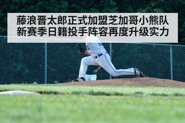 藤浪晋太郎正式加盟芝加哥小熊队新赛季日籍投手阵容再度升级实力