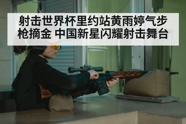 射击世界杯里约站黄雨婷气步枪摘金 中国新星闪耀射击舞台