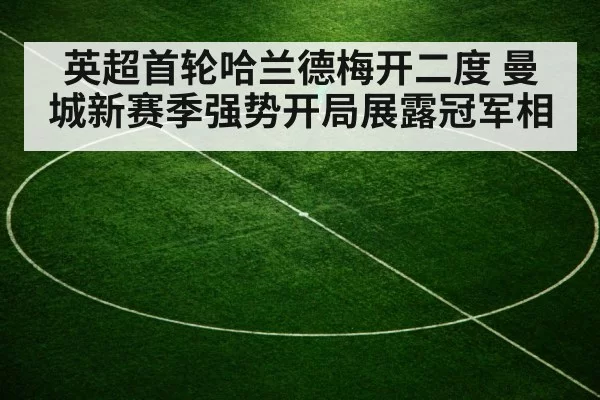 英超首轮哈兰德梅开二度 曼城新赛季强势开局展露冠军相
