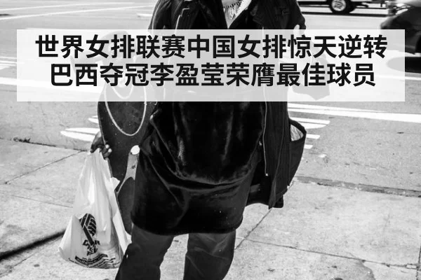 世界女排联赛中国女排惊天逆转巴西夺冠李盈莹荣膺最佳球员