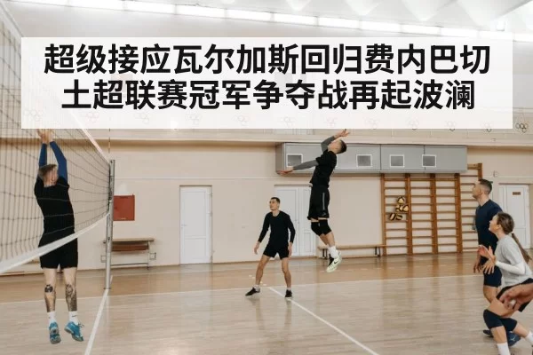 超级接应瓦尔加斯回归费内巴切土超联赛冠军争夺战再起波澜