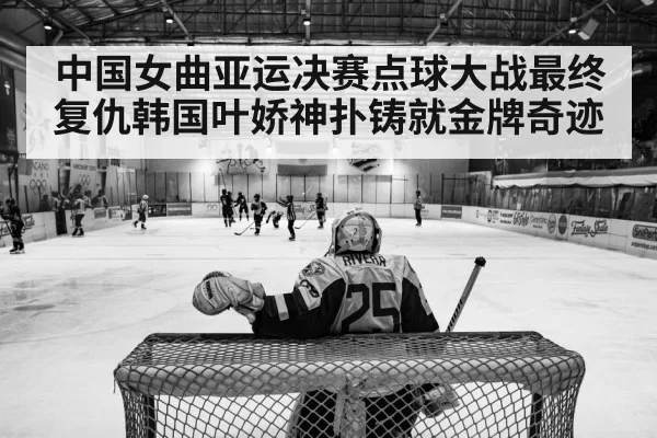 中国女曲亚运决赛点球大战最终复仇韩国叶娇神扑铸就金牌奇迹