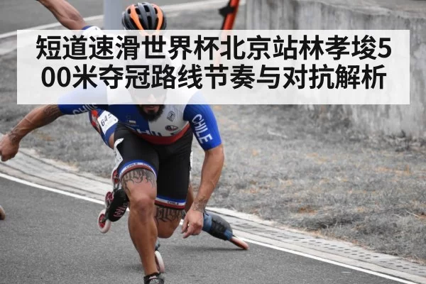 短道速滑世界杯北京站林孝埈500米夺冠路线节奏与对抗解析
