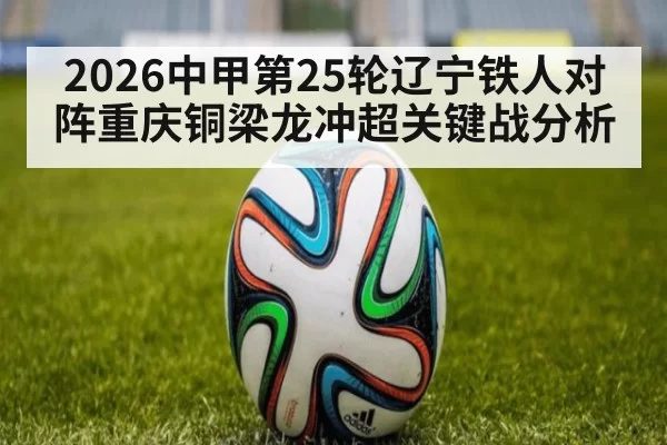 2026中甲第25轮辽宁铁人对阵重庆铜梁龙冲超关键战分析